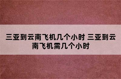 三亚到云南飞机几个小时 三亚到云南飞机需几个小时